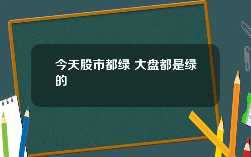 今天股市都绿 大盘都是绿的